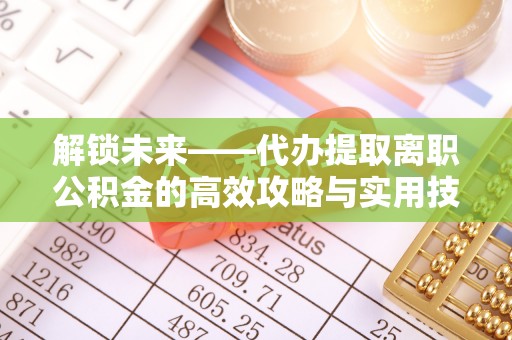 珠海解锁未来——代办提取离职公积金的高效攻略与实用技巧