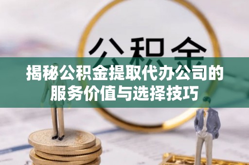 珠海揭秘公积金提取代办公司的服务价值与选择技巧