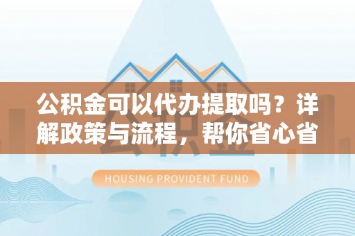 珠海公积金可以代办提取吗？详解政策与流程，帮你省心省力