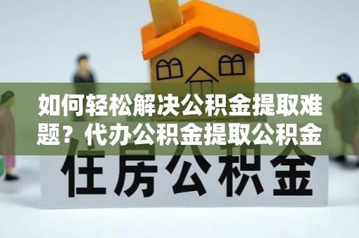 珠海如何轻松解决公积金提取难题？代办公积金提取公积金服务详解