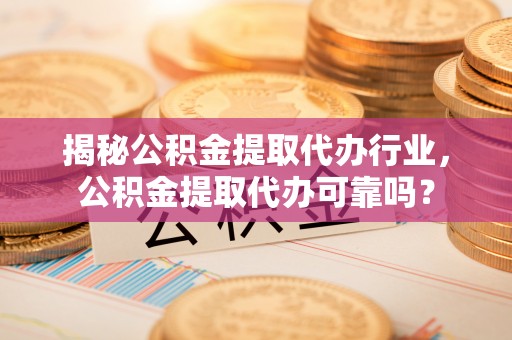 珠海揭秘公积金提取代办行业，公积金提取代办可靠吗？