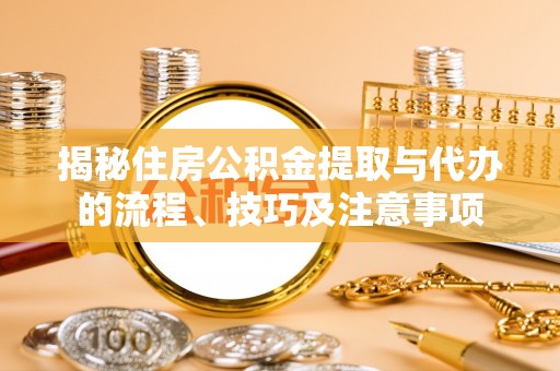 珠海揭秘住房公积金提取与代办的流程、技巧及注意事项