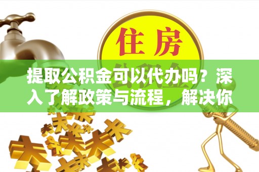 珠海提取公积金可以代办吗？深入了解政策与流程，解决你的疑问
