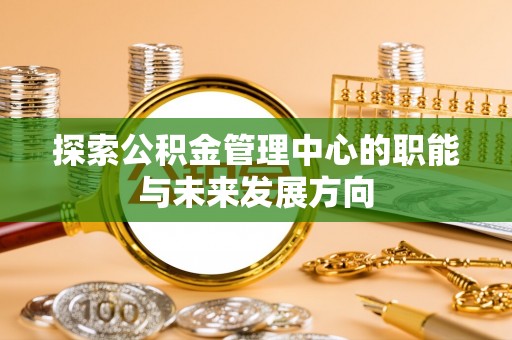 珠海探索公积金管理中心的职能与未来发展方向