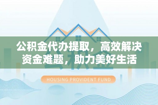珠海公积金代办提取，高效解决资金难题，助力美好生活