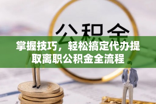 珠海掌握技巧，轻松搞定代办提取离职公积金全流程