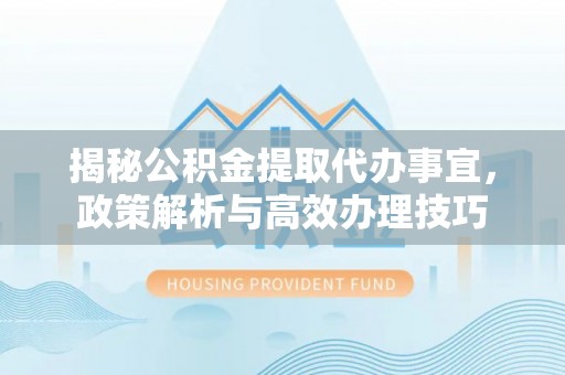 珠海揭秘公积金提取代办事宜，政策解析与高效办理技巧