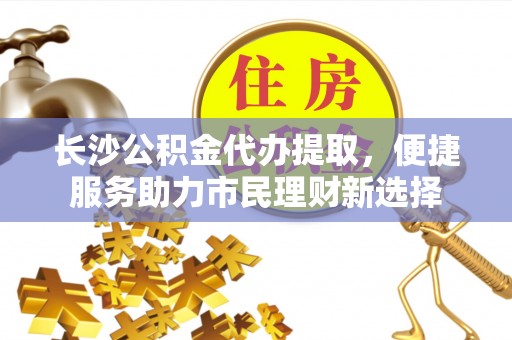 珠海长沙公积金代办提取，便捷服务助力市民理财新选择