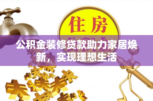 珠海公积金装修贷款助力家居焕新，实现理想生活