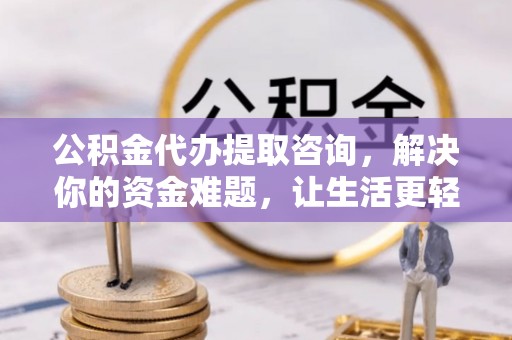 珠海公积金代办提取咨询，解决你的资金难题，让生活更轻松