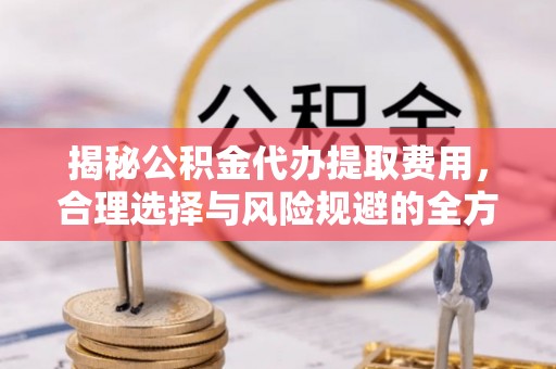 珠海揭秘公积金代办提取费用，合理选择与风险规避的全方位解析