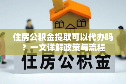 珠海住房公积金提取可以代办吗？一文详解政策与流程