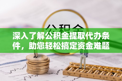 珠海深入了解公积金提取代办条件，助您轻松搞定资金难题