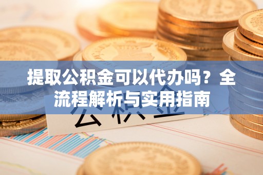 珠海提取公积金可以代办吗？全流程解析与实用指南