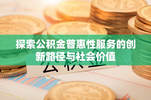 珠海探索公积金普惠性服务的创新路径与社会价值