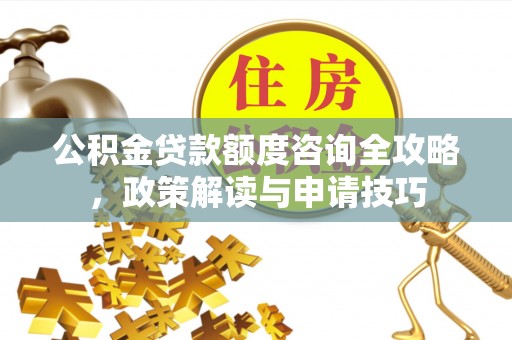 珠海公积金贷款额度咨询全攻略，政策解读与申请技巧