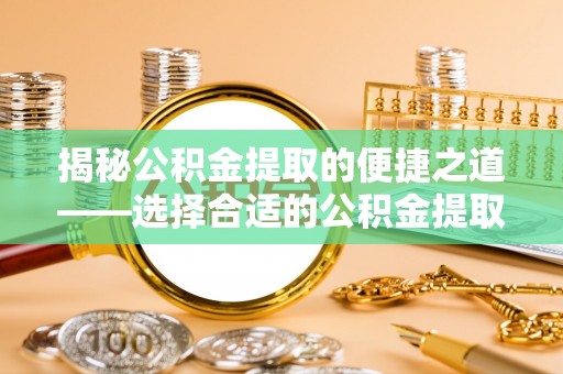 珠海揭秘公积金提取的便捷之道——选择合适的公积金提取代办单位