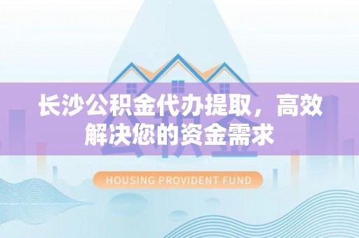 珠海长沙公积金代办提取，高效解决您的资金需求