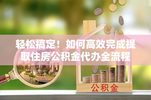 珠海轻松搞定！如何高效完成提取住房公积金代办全流程
