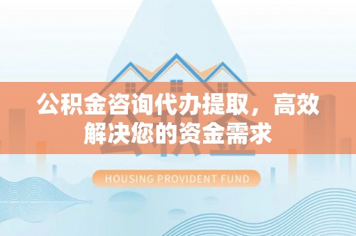 珠海公积金咨询代办提取，高效解决您的资金需求