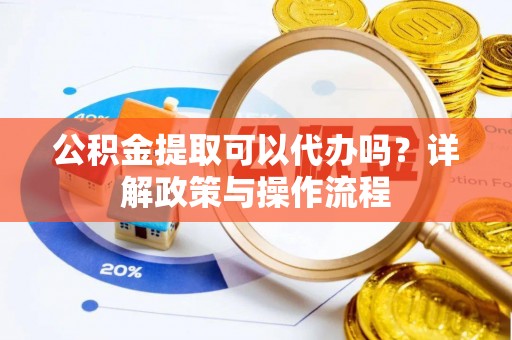 珠海公积金提取可以代办吗？详解政策与操作流程