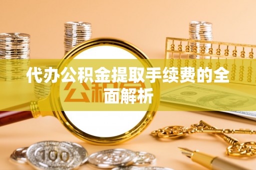珠海代办公积金提取手续费的全面解析