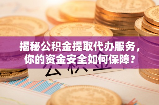 珠海揭秘公积金提取代办服务，你的资金安全如何保障？