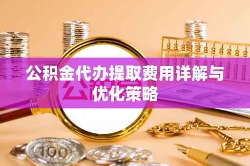 珠海公积金代办提取费用详解与优化策略