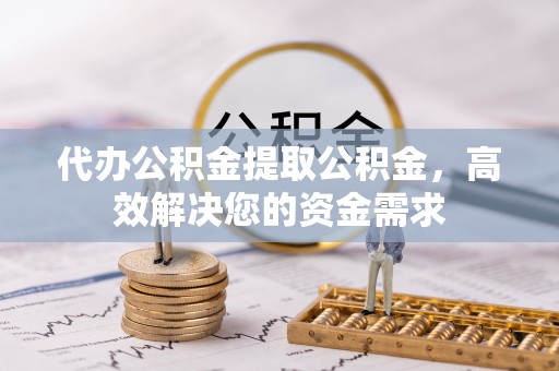 珠海代办公积金提取公积金，高效解决您的资金需求