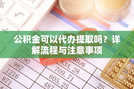 珠海公积金可以代办提取吗？详解流程与注意事项