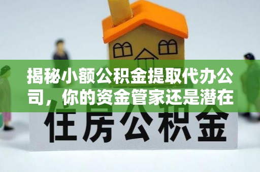 珠海揭秘小额公积金提取代办公司，你的资金管家还是潜在风险？