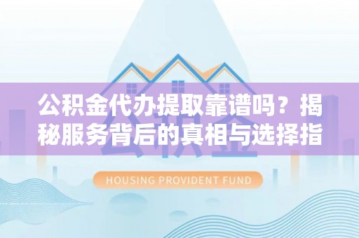 珠海公积金代办提取靠谱吗？揭秘服务背后的真相与选择指南
