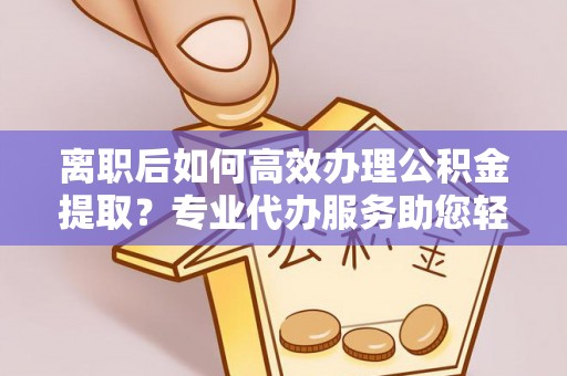 珠海离职后如何高效办理公积金提取？专业代办服务助您轻松搞定