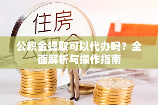 珠海公积金提取可以代办吗？全面解析与操作指南