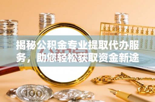 珠海揭秘公积金专业提取代办服务，助您轻松获取资金新途径