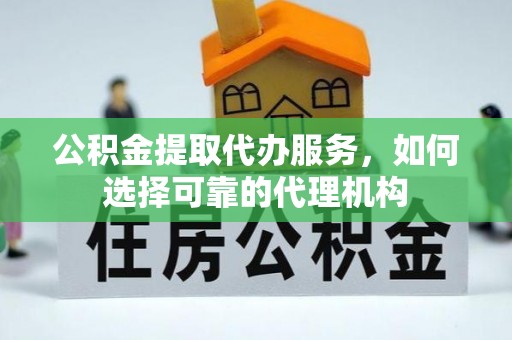珠海公积金提取代办服务，如何选择可靠的代理机构