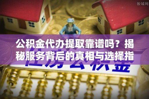 珠海公积金代办提取靠谱吗？揭秘服务背后的真相与选择指南