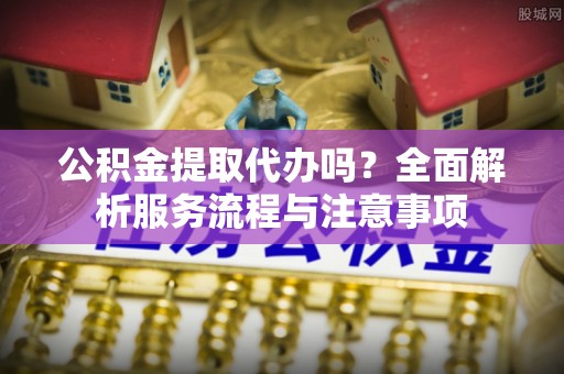 珠海公积金提取代办吗？全面解析服务流程与注意事项