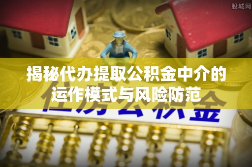 珠海揭秘代办提取公积金中介的运作模式与风险防范