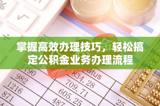 珠海掌握高效办理技巧，轻松搞定公积金业务办理流程