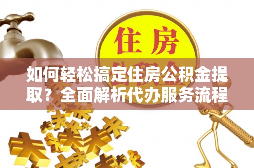珠海如何轻松搞定住房公积金提取？全面解析代办服务流程与优势