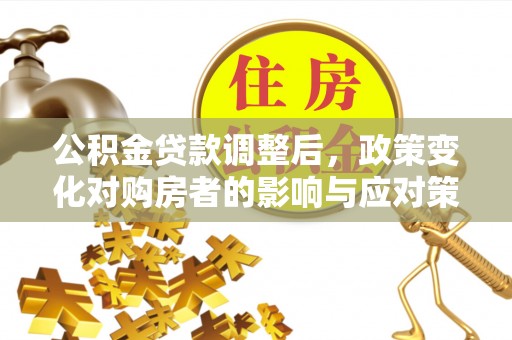珠海公积金贷款调整后，政策变化对购房者的影响与应对策略