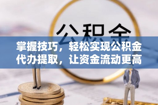 珠海掌握技巧，轻松实现公积金代办提取，让资金流动更高效