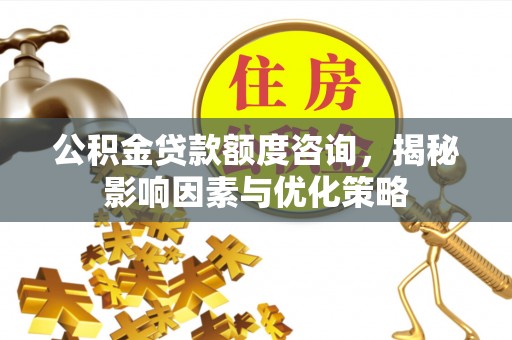 珠海公积金贷款额度咨询，揭秘影响因素与优化策略