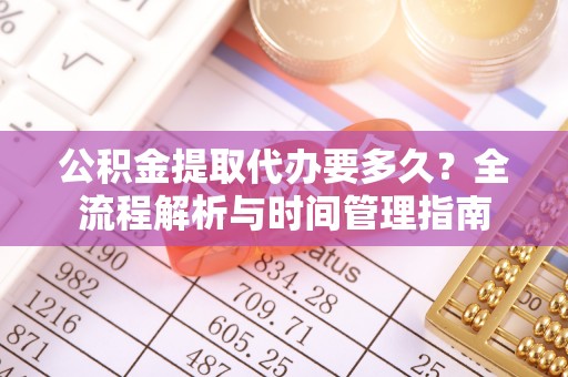 珠海公积金提取代办要多久？全流程解析与时间管理指南