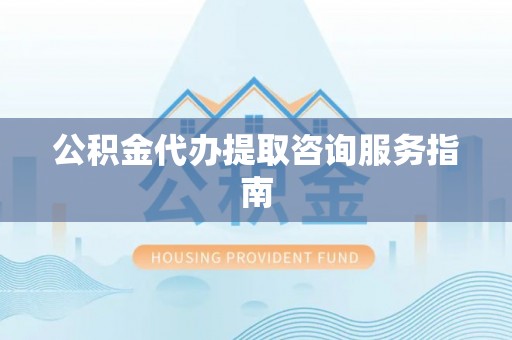 珠海公积金代办提取咨询服务指南