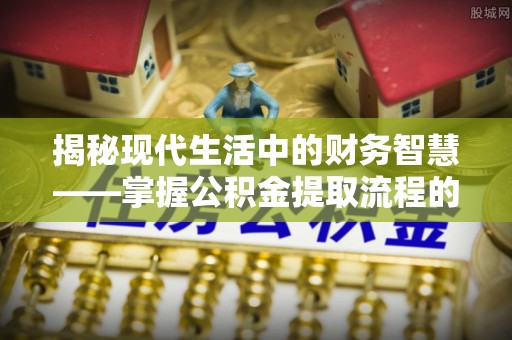珠海揭秘现代生活中的财务智慧——掌握公积金提取流程的关键步骤