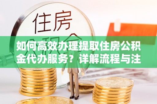 珠海如何高效办理提取住房公积金代办服务？详解流程与注意事项