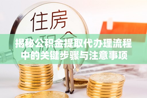 珠海揭秘公积金提取代办理流程中的关键步骤与注意事项