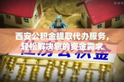 珠海西安公积金提取代办服务，轻松解决您的资金需求